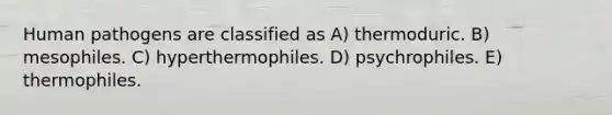 Human pathogens are classified as A) thermoduric. B) mesophiles. C) hyperthermophiles. D) psychrophiles. E) thermophiles.