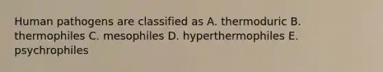 Human pathogens are classified as A. thermoduric B. thermophiles C. mesophiles D. hyperthermophiles E. psychrophiles