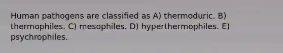 Human pathogens are classified as A) thermoduric. B) thermophiles. C) mesophiles. D) hyperthermophiles. E) psychrophiles.