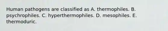 Human pathogens are classified as A. thermophiles. B. psychrophiles. C. hyperthermophiles. D. mesophiles. E. thermoduric.