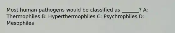 Most human pathogens would be classified as _______? A: Thermophiles B: Hyperthermophiles C: Psychrophiles D: Mesophiles