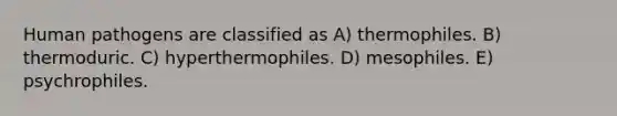 Human pathogens are classified as A) thermophiles. B) thermoduric. C) hyperthermophiles. D) mesophiles. E) psychrophiles.