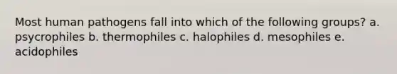 Most human pathogens fall into which of the following groups? a. psycrophiles b. thermophiles c. halophiles d. mesophiles e. acidophiles