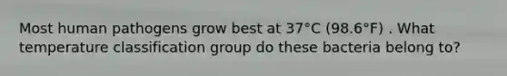 Most human pathogens grow best at 37°C (98.6°F) . What temperature classification group do these bacteria belong to?