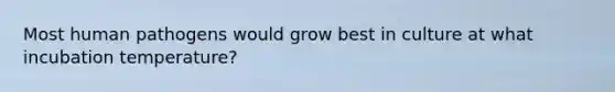 Most human pathogens would grow best in culture at what incubation temperature?