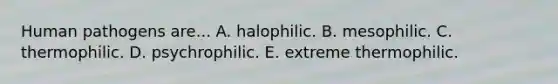 Human pathogens are... A. halophilic. B. mesophilic. C. thermophilic. D. psychrophilic. E. extreme thermophilic.