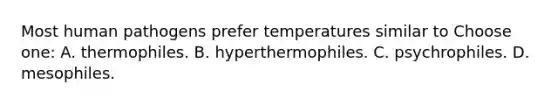 Most human pathogens prefer temperatures similar to Choose one: A. thermophiles. B. hyperthermophiles. C. psychrophiles. D. mesophiles.