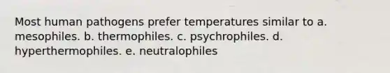 Most human pathogens prefer temperatures similar to a. mesophiles. b. thermophiles. c. psychrophiles. d. hyperthermophiles. e. neutralophiles