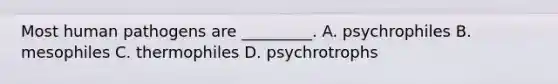 Most human pathogens are _________. A. psychrophiles B. mesophiles C. thermophiles D. psychrotrophs