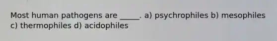 Most human pathogens are _____. a) psychrophiles b) mesophiles c) thermophiles d) acidophiles
