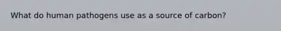 What do human pathogens use as a source of carbon?