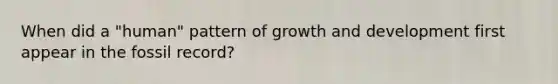 When did a "human" pattern of growth and development first appear in the fossil record?