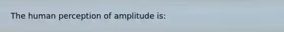 The human perception of amplitude is: