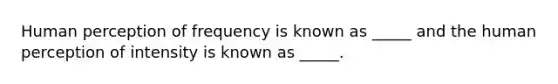 Human perception of frequency is known as _____ and the human perception of intensity is known as _____.