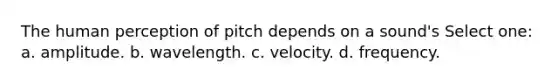 The human perception of pitch depends on a sound's Select one: a. amplitude. b. wavelength. c. velocity. d. frequency.