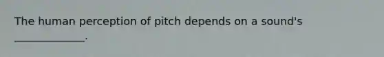 The human perception of pitch depends on a sound's _____________.