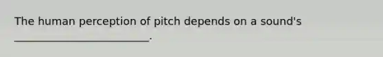 The human perception of pitch depends on a sound's _________________________.