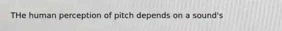 THe human perception of pitch depends on a sound's
