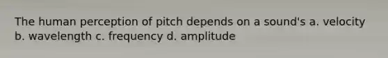 The human perception of pitch depends on a sound's a. velocity b. wavelength c. frequency d. amplitude