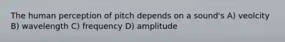 The human perception of pitch depends on a sound's A) veolcity B) wavelength C) frequency D) amplitude