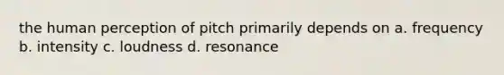 the human perception of pitch primarily depends on a. frequency b. intensity c. loudness d. resonance