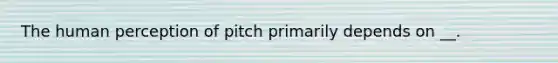 The human perception of pitch primarily depends on __.