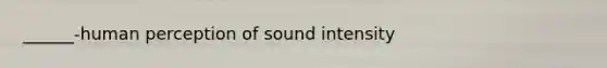 ______-human perception of sound intensity