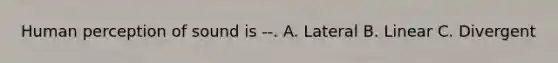 Human perception of sound is --. A. Lateral B. Linear C. Divergent