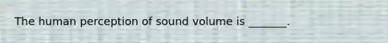 The human perception of sound volume is _______.