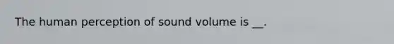 The human perception of sound volume is __.