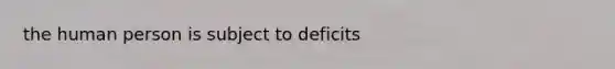 the human person is subject to deficits