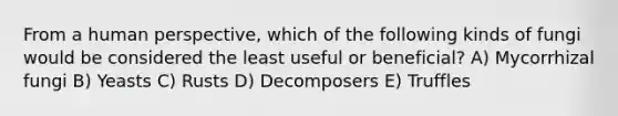 From a human perspective, which of the following kinds of fungi would be considered the least useful or beneficial? A) Mycorrhizal fungi B) Yeasts C) Rusts D) Decomposers E) Truffles