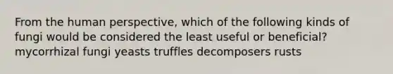 From the human perspective, which of the following kinds of fungi would be considered the least useful or beneficial? mycorrhizal fungi yeasts truffles decomposers rusts