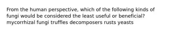 From the human perspective, which of the following kinds of fungi would be considered the least useful or beneficial? mycorrhizal fungi truffles decomposers rusts yeasts