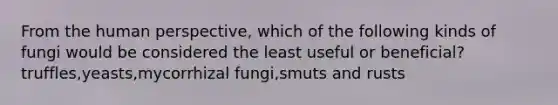 From the human perspective, which of the following kinds of fungi would be considered the least useful or beneficial?truffles,yeasts,mycorrhizal fungi,smuts and rusts