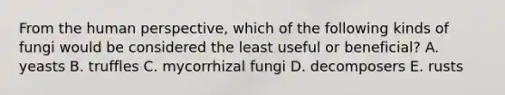 From the human perspective, which of the following kinds of fungi would be considered the least useful or beneficial? A. yeasts B. truffles C. mycorrhizal fungi D. decomposers E. rusts