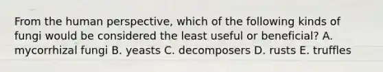 From the human perspective, which of the following kinds of fungi would be considered the least useful or beneficial? A. mycorrhizal fungi B. yeasts C. decomposers D. rusts E. truffles