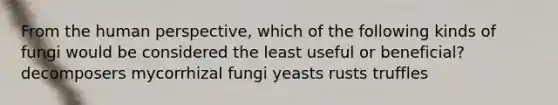 From the human perspective, which of the following kinds of fungi would be considered the least useful or beneficial? decomposers mycorrhizal fungi yeasts rusts truffles