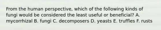 From the human perspective, which of the following kinds of fungi would be considered the least useful or beneficial? A. mycorrhizal B. fungi C. decomposers D. yeasts E. truffles F. rusts