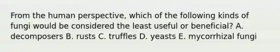 From the human perspective, which of the following kinds of fungi would be considered the least useful or beneficial? A. decomposers B. rusts C. truffles D. yeasts E. mycorrhizal fungi