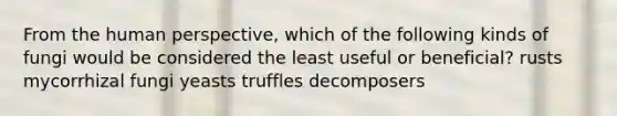 From the human perspective, which of the following kinds of fungi would be considered the least useful or beneficial? rusts mycorrhizal fungi yeasts truffles decomposers