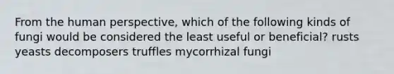 From the human perspective, which of the following kinds of fungi would be considered the least useful or beneficial? rusts yeasts decomposers truffles mycorrhizal fungi