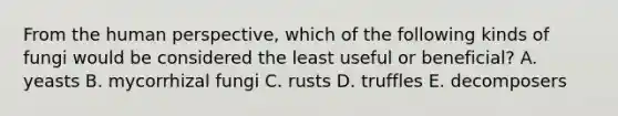 From the human perspective, which of the following kinds of fungi would be considered the least useful or beneficial? A. yeasts B. mycorrhizal fungi C. rusts D. truffles E. decomposers