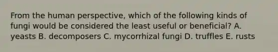 From the human perspective, which of the following kinds of fungi would be considered the least useful or beneficial? A. yeasts B. decomposers C. mycorrhizal fungi D. truffles E. rusts