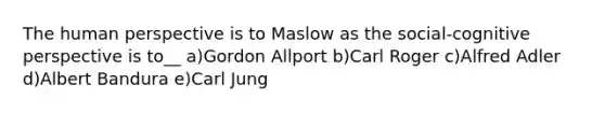 The human perspective is to Maslow as the social-cognitive perspective is to__ a)Gordon Allport b)Carl Roger c)Alfred Adler d)Albert Bandura e)Carl Jung