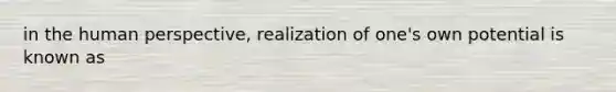 in the human perspective, realization of one's own potential is known as