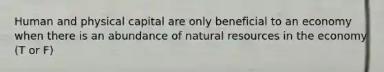 Human and physical capital are only beneficial to an economy when there is an abundance of <a href='https://www.questionai.com/knowledge/k6l1d2KrZr-natural-resources' class='anchor-knowledge'>natural resources</a> in the economy (T or F)