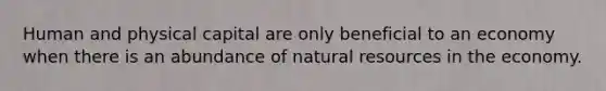 Human and physical capital are only beneficial to an economy when there is an abundance of <a href='https://www.questionai.com/knowledge/k6l1d2KrZr-natural-resources' class='anchor-knowledge'>natural resources</a> in the economy.