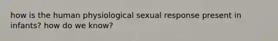 how is the human physiological sexual response present in infants? how do we know?