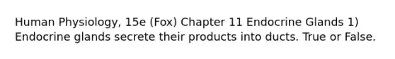 Human Physiology, 15e (Fox) Chapter 11 Endocrine Glands 1) Endocrine glands secrete their products into ducts. True or False.